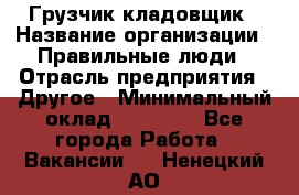 Грузчик-кладовщик › Название организации ­ Правильные люди › Отрасль предприятия ­ Другое › Минимальный оклад ­ 26 000 - Все города Работа » Вакансии   . Ненецкий АО